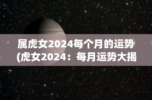 属虎女2024每个月的运势(虎女2024：每月运势大揭秘！)