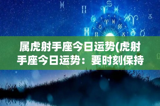 属虎射手座今日运势(虎射手座今日运势：要时刻保持警觉)