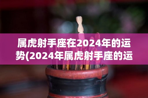 属虎射手座在2024年的运势(2024年属虎射手座的运势展望)