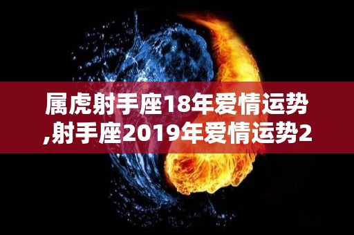 属虎射手座18年爱情运势,射手座2019年爱情运势2023年，桃花运持续低迷，多加留意