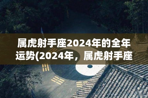 属虎射手座2024年的全年运势(2024年，属虎射手座的你有望大展宏图，运势旺盛。)