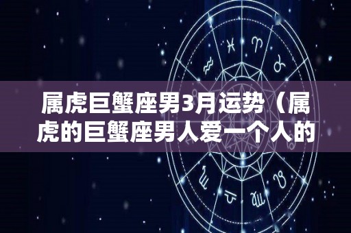 属虎巨蟹座男3月运势（属虎的巨蟹座男人爱一个人的表现）