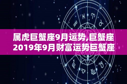 属虎巨蟹座9月运势,巨蟹座2019年9月财富运势巨蟹座2019年9月财富运势