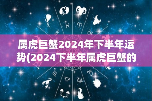 属虎巨蟹2024年下半年运势(2024下半年属虎巨蟹的运势预测)