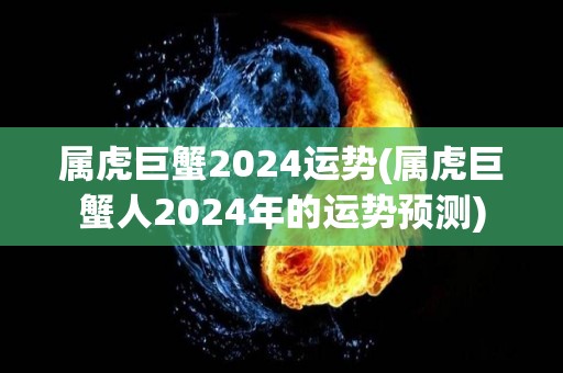 属虎巨蟹2024运势(属虎巨蟹人2024年的运势预测)