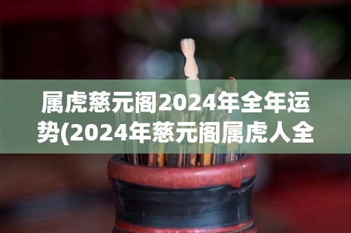 属虎慈元阁2024年全年运势(2024年慈元阁属虎人全年运势解析)