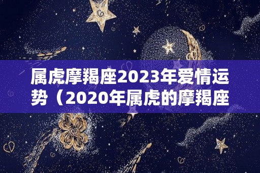 属虎摩羯座2023年爱情运势（2020年属虎的摩羯座的运怎么样）