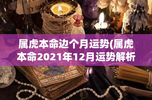 属虎本命边个月运势(属虎本命2021年12月运势解析)