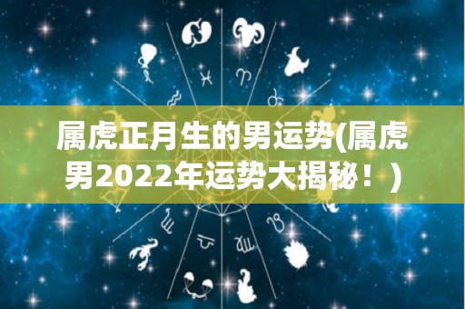 属虎正月生的男运势(属虎男2022年运势大揭秘！)