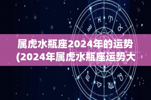 属虎水瓶座2024年的运势(2024年属虎水瓶座运势大揭秘)