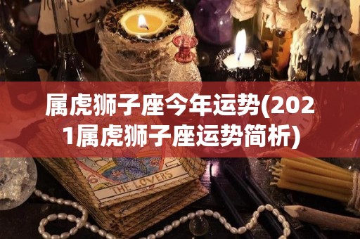 属虎狮子座今年运势(2021属虎狮子座运势简析)