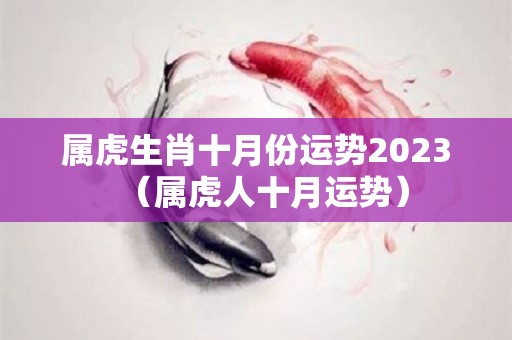 属虎生肖十月份运势2023（属虎人十月运势）