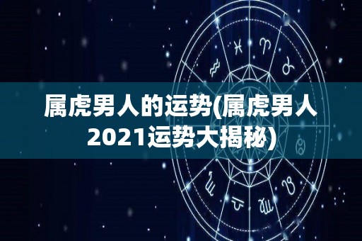 属虎男人的运势(属虎男人2021运势大揭秘)