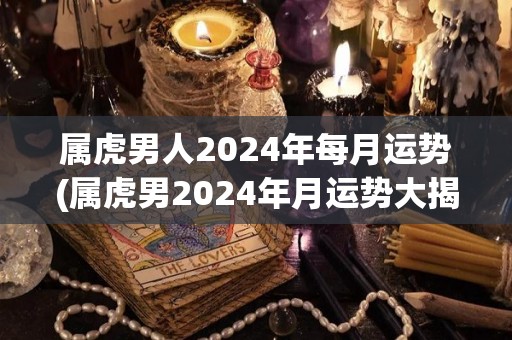 属虎男人2024年每月运势(属虎男2024年月运势大揭秘！)