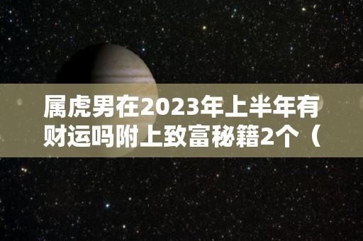 属虎男在2023年上半年有财运吗附上致富秘籍2个（属虎男2022年下半年）