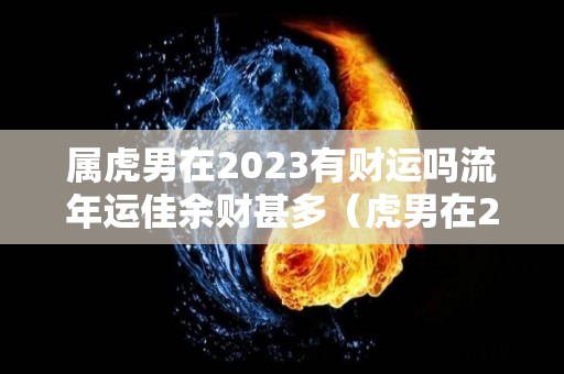 属虎男在2023有财运吗流年运佳余财甚多（虎男在2021年运势）