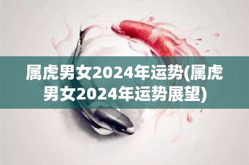 属虎男女2024年运势(属虎男女2024年运势展望)