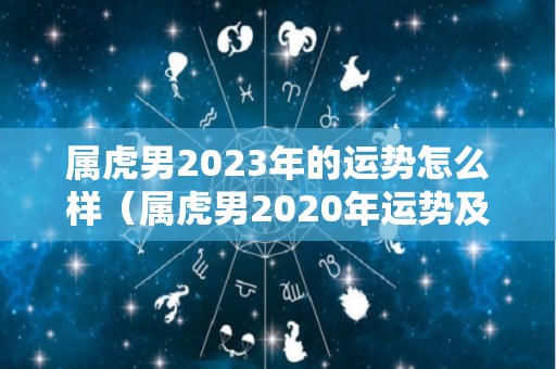 属虎男2023年的运势怎么样（属虎男2020年运势及运程每月运程）