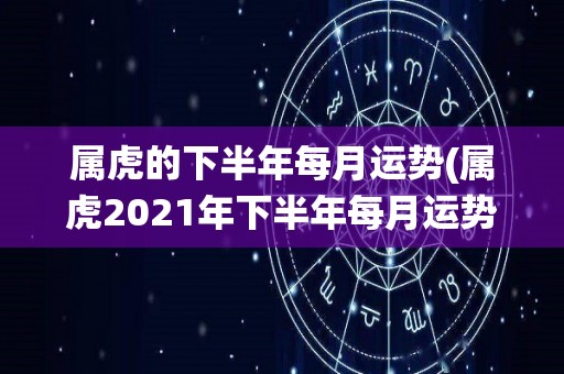 属虎的下半年每月运势(属虎2021年下半年每月运势演绎)