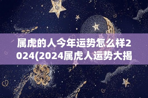 属虎的人今年运势怎么样2024(2024属虎人运势大揭秘！)