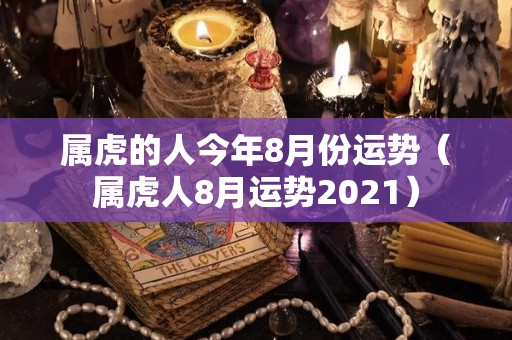 属虎的人今年8月份运势（属虎人8月运势2021）