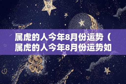 属虎的人今年8月份运势（属虎的人今年8月份运势如何）