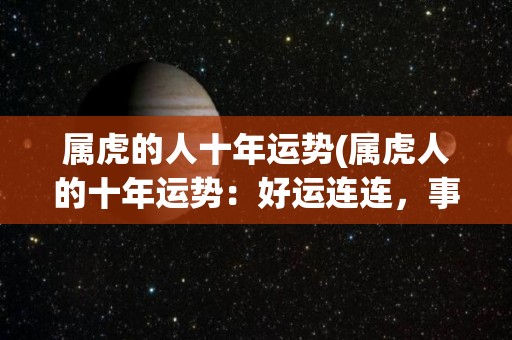 属虎的人十年运势(属虎人的十年运势：好运连连，事业生意皆旺，但需留意健康和家庭。)