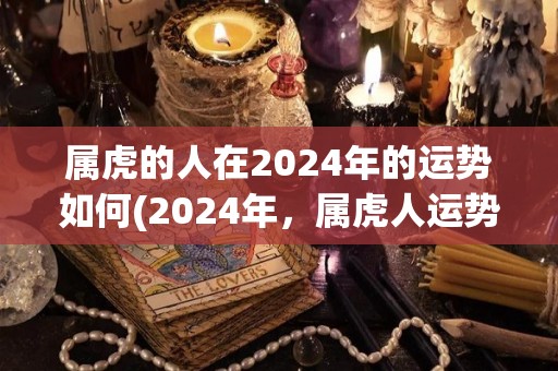 属虎的人在2024年的运势如何(2024年，属虎人运势大好！)