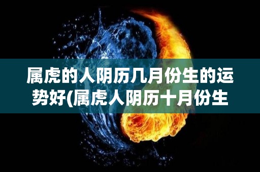 属虎的人阴历几月份生的运势好(属虎人阴历十月份生的运势如何？)