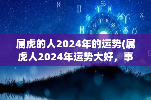 属虎的人2024年的运势(属虎人2024年运势大好，事业猛进，财运亨通)