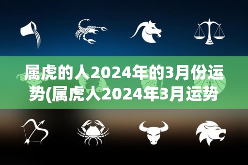 属虎的人2024年的3月份运势(属虎人2024年3月运势：喜事连连，事业蒸蒸日上！)