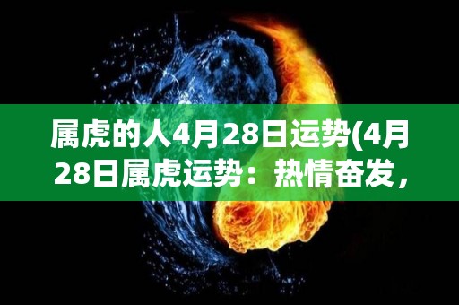 属虎的人4月28日运势(4月28日属虎运势：热情奋发，财运亨通)