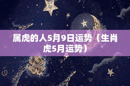 属虎的人5月9日运势（生肖虎5月运势）