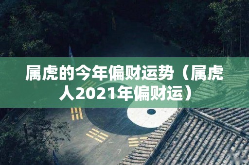 属虎的今年偏财运势（属虎人2021年偏财运）