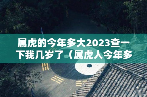 属虎的今年多大2023查一下我几岁了（属虎人今年多大?）