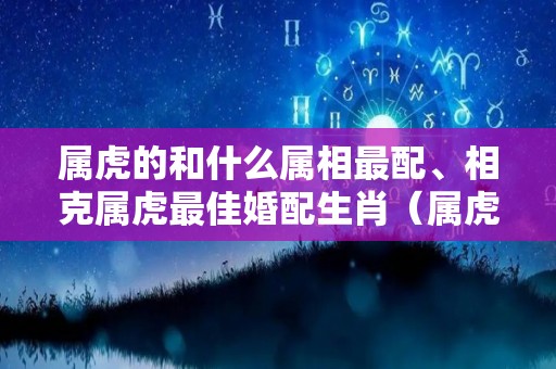 属虎的和什么属相最配、相克属虎最佳婚配生肖（属虎的和什么属相相配相冲）