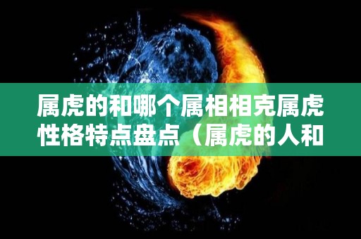 属虎的和哪个属相相克属虎性格特点盘点（属虎的人和什么属相相克 新闻）