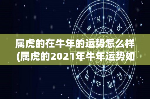 属虎的在牛年的运势怎么样(属虎的2021年牛年运势如何？)