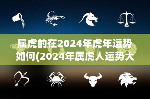 属虎的在2024年虎年运势如何(2024年属虎人运势大好，五福临门！)