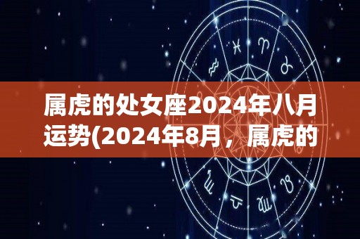 属虎的处女座2024年八月运势(2024年8月，属虎的处女座运势如何？)