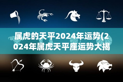 属虎的天平2024年运势(2024年属虎天平座运势大揭秘)