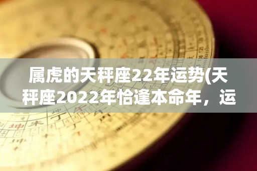 属虎的天秤座22年运势(天秤座2022年恰逢本命年，运势平稳顺遂)