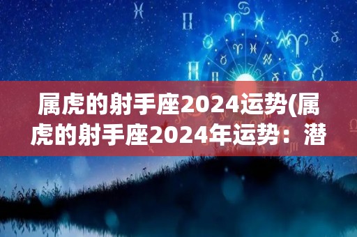 属虎的射手座2024运势(属虎的射手座2024年运势：潜力无限，展现魅力风采)