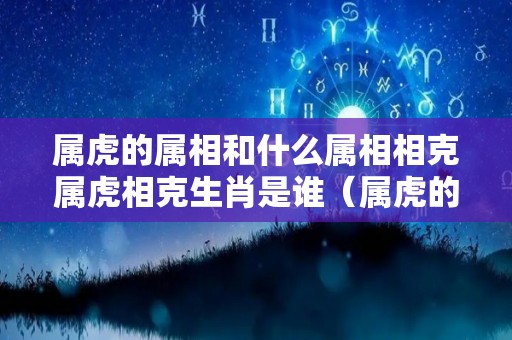 属虎的属相和什么属相相克属虎相克生肖是谁（属虎的与什么属相相冲相克）