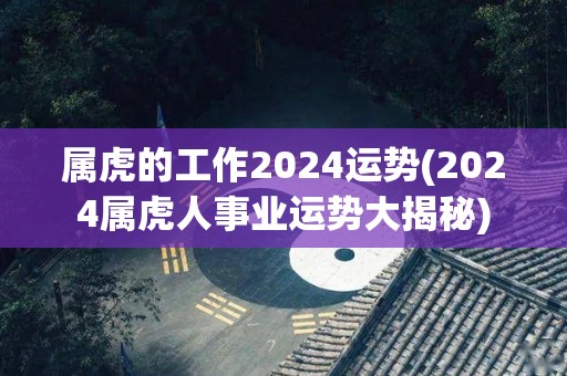 属虎的工作2024运势(2024属虎人事业运势大揭秘)