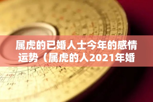 属虎的已婚人士今年的感情运势（属虎的人2021年婚姻）