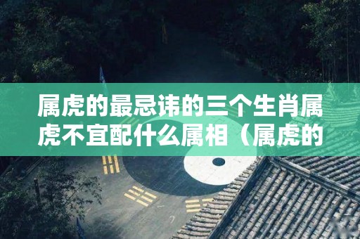 属虎的最忌讳的三个生肖属虎不宜配什么属相（属虎的不能配什么属相）