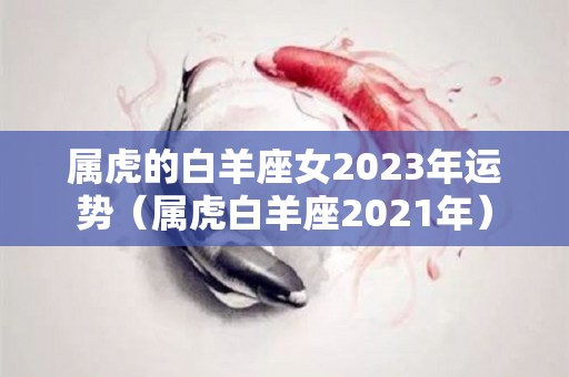 属虎的白羊座女2023年运势（属虎白羊座2021年）