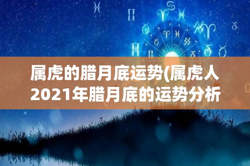 属虎的腊月底运势(属虎人2021年腊月底的运势分析)