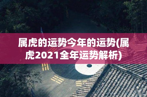 属虎的运势今年的运势(属虎2021全年运势解析)